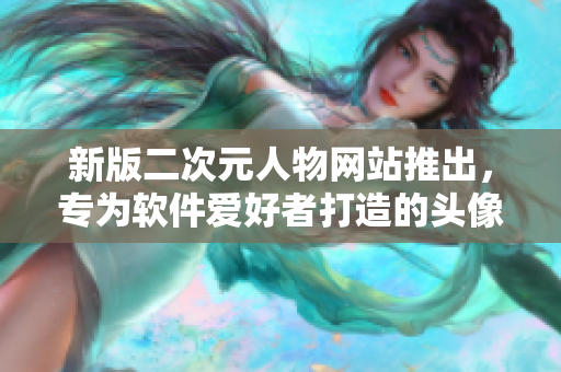 新版二次元人物网站推出，专为软件爱好者打造的头像素材库！