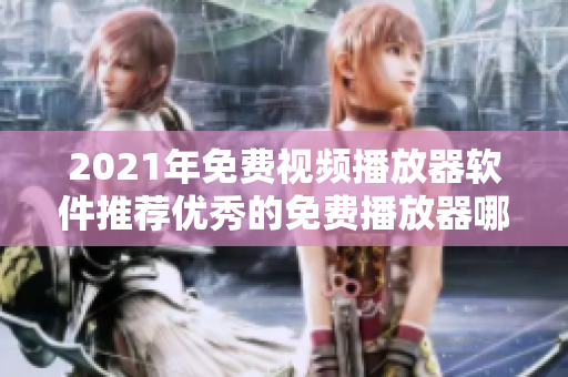 2021年免费视频播放器软件推荐优秀的免费播放器哪家强？
