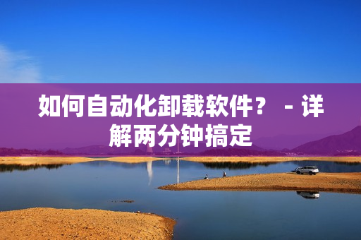如何自动化卸载软件？ - 详解两分钟搞定