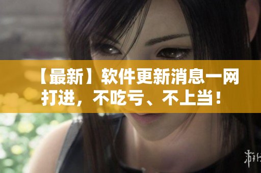 【最新】软件更新消息一网打进，不吃亏、不上当！