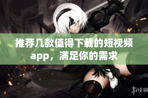 推荐几款值得下载的短视频app，满足你的需求
