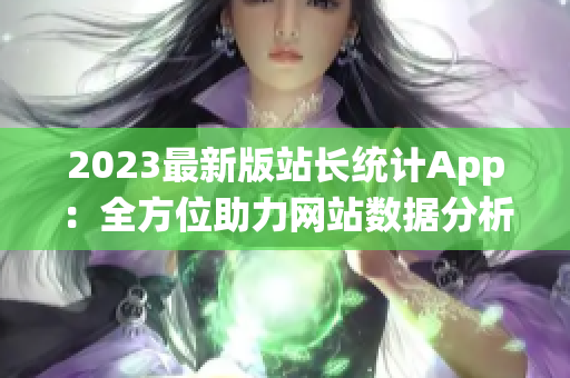 2023最新版站长统计App：全方位助力网站数据分析！