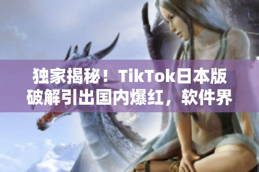 独家揭秘！TikTok日本版破解引出国内爆红，软件界限被突破！