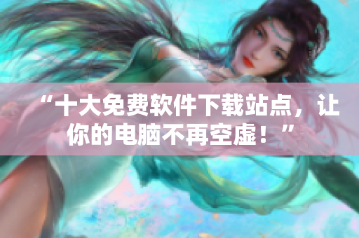“十大免费软件下载站点，让你的电脑不再空虚！”