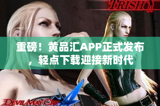 重磅！黄品汇APP正式发布，轻点下载迎接新时代