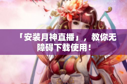 「安装月神直播」，教你无障碍下载使用！
