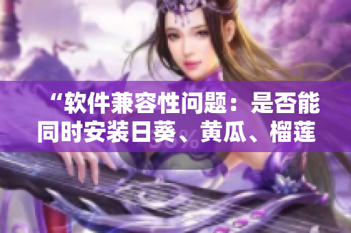 “软件兼容性问题：是否能同时安装日葵、黄瓜、榴莲、丝瓜？”