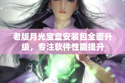 老版月光宝盒安装包全面升级，专注软件性能提升