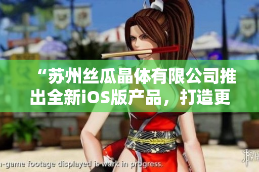“苏州丝瓜晶体有限公司推出全新iOS版产品，打造更优质的用户体验！”