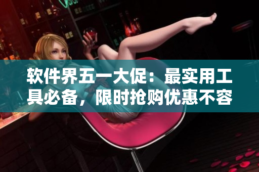 软件界五一大促：最实用工具必备，限时抢购优惠不容错过！