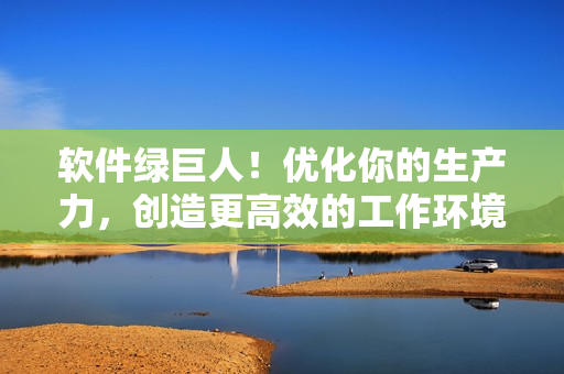 软件绿巨人！优化你的生产力，创造更高效的工作环境