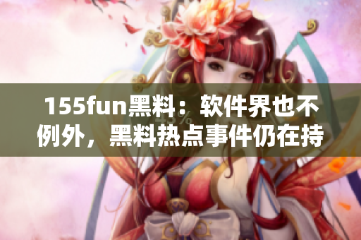 155fun黑料：软件界也不例外，黑料热点事件仍在持续