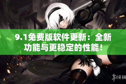 9.1免费版软件更新：全新功能与更稳定的性能！
