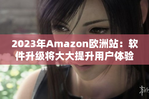 2023年Amazon欧洲站：软件升级将大大提升用户体验
