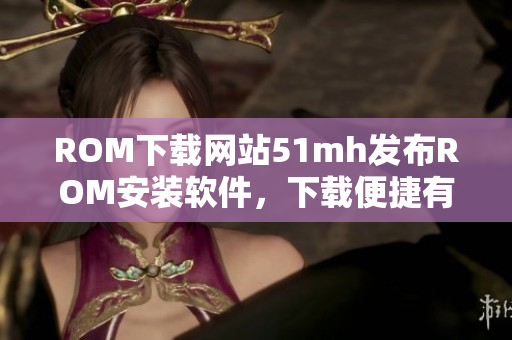 ROM下载网站51mh发布ROM安装软件，下载便捷有效