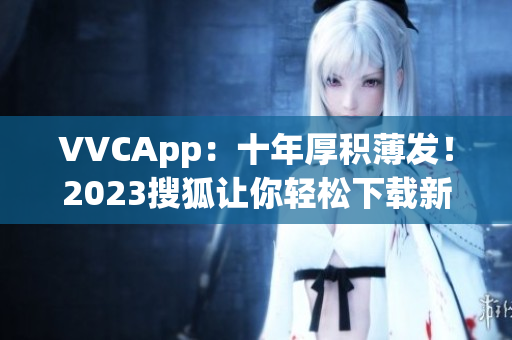 VVCApp：十年厚积薄发！2023搜狐让你轻松下载新版