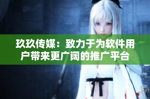 玖玖传媒：致力于为软件用户带来更广阔的推广平台