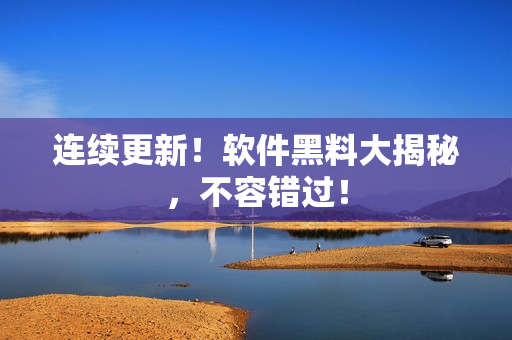 连续更新！软件黑料大揭秘，不容错过！