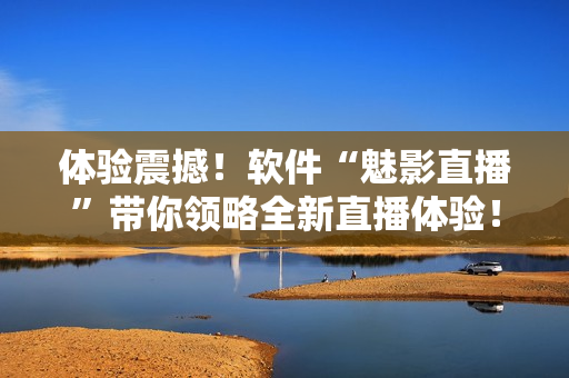 体验震撼！软件“魅影直播”带你领略全新直播体验！