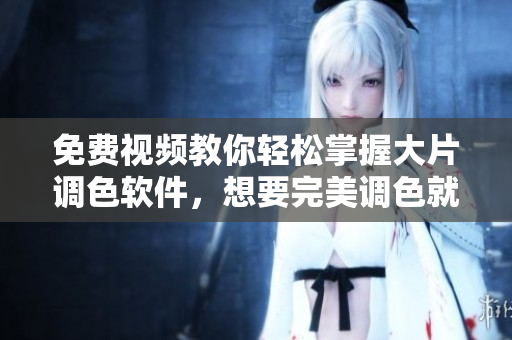免费视频教你轻松掌握大片调色软件，想要完美调色就来看！