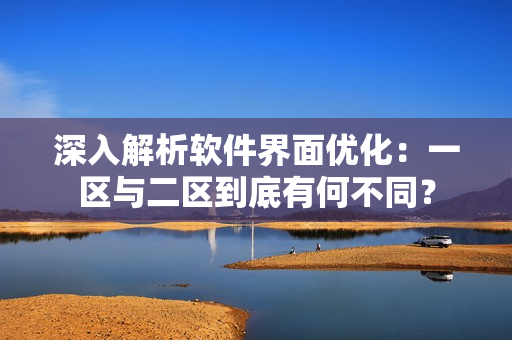 深入解析软件界面优化：一区与二区到底有何不同？