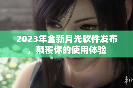 2023年全新月光软件发布，颠覆你的使用体验