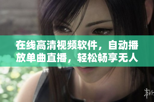 在线高清视频软件，自动播放单曲直播，轻松畅享无人观看！