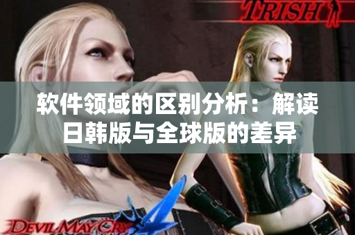 软件领域的区别分析：解读日韩版与全球版的差异