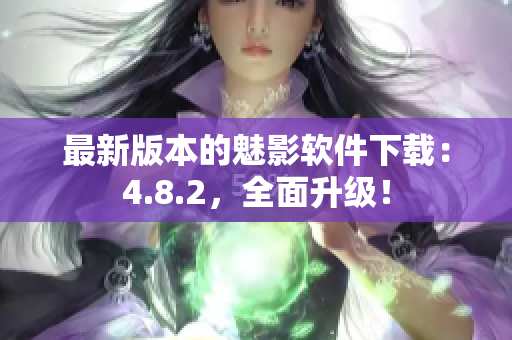 最新版本的魅影软件下载：4.8.2，全面升级！