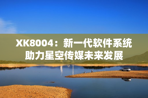 XK8004：新一代软件系统助力星空传媒未来发展