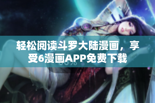 轻松阅读斗罗大陆漫画，享受6漫画APP免费下载