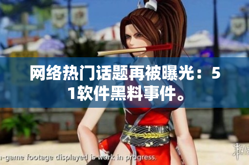 网络热门话题再被曝光：51软件黑料事件。