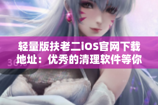 轻量版扶老二iOS官网下载地址：优秀的清理软件等你来用！