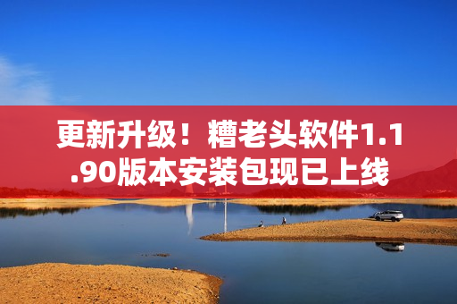更新升级！糟老头软件1.1.90版本安装包现已上线