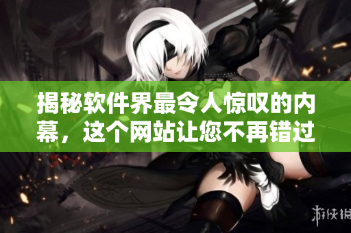 揭秘软件界最令人惊叹的内幕，这个网站让您不再错过