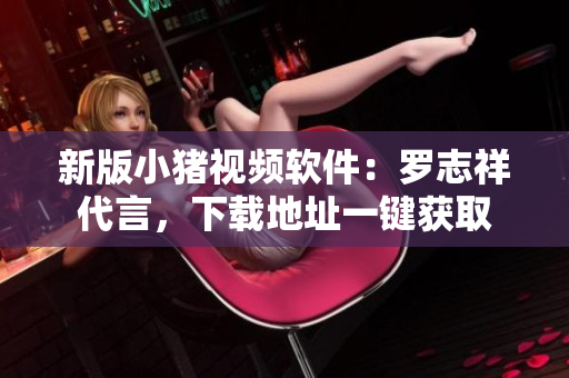 新版小猪视频软件：罗志祥代言，下载地址一键获取