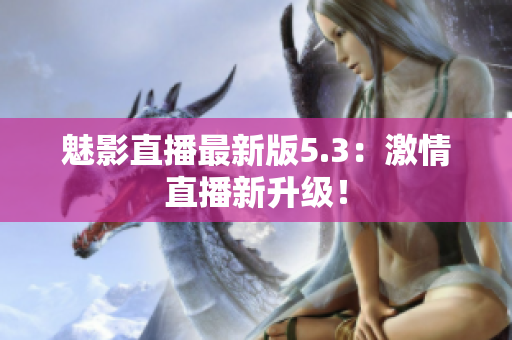 魅影直播最新版5.3：激情直播新升级！