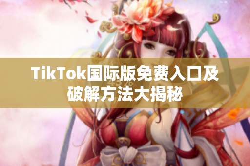 TikTok国际版免费入口及破解方法大揭秘