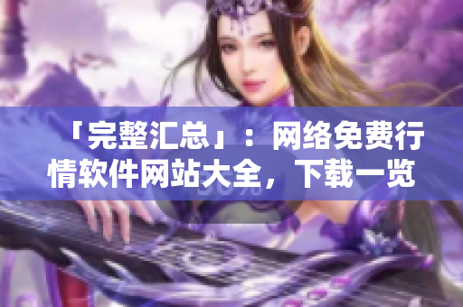 「完整汇总」：网络免费行情软件网站大全，下载一览表