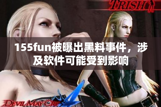 155fun被曝出黑料事件，涉及软件可能受到影响