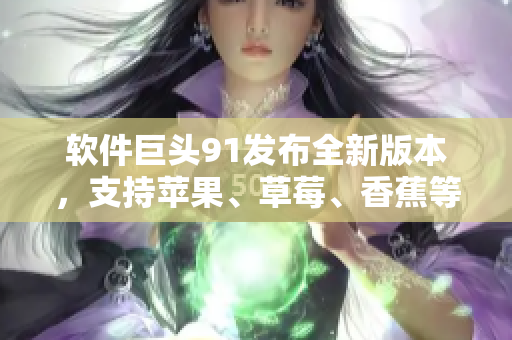 软件巨头91发布全新版本，支持苹果、草莓、香蕉等常见水果命名！