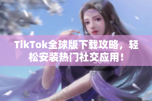 TikTok全球版下载攻略，轻松安装热门社交应用！