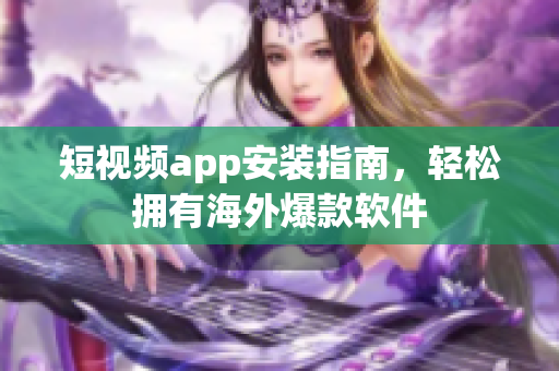 短视频app安装指南，轻松拥有海外爆款软件
