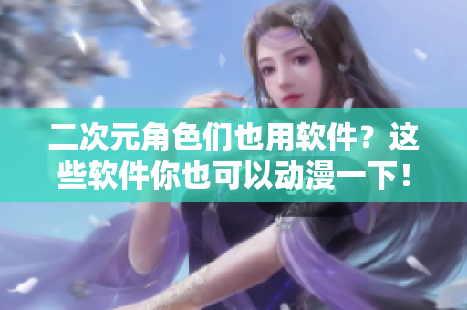 二次元角色们也用软件？这些软件你也可以动漫一下！