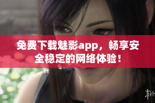 免费下载魅影app，畅享安全稳定的网络体验！