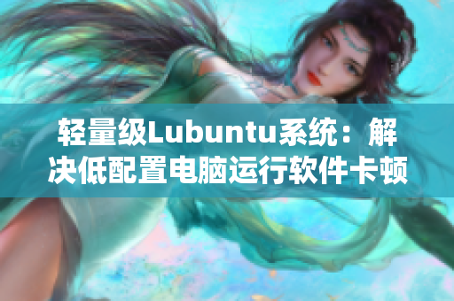轻量级Lubuntu系统：解决低配置电脑运行软件卡顿问题