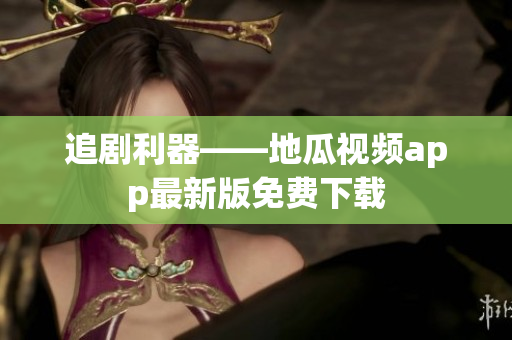 追剧利器——地瓜视频app最新版免费下载