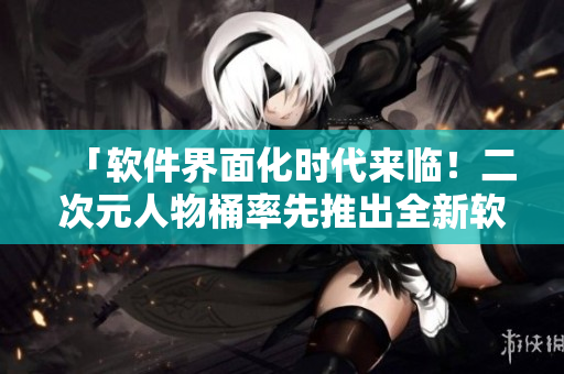 「软件界面化时代来临！二次元人物桶率先推出全新软件皮肤套装」