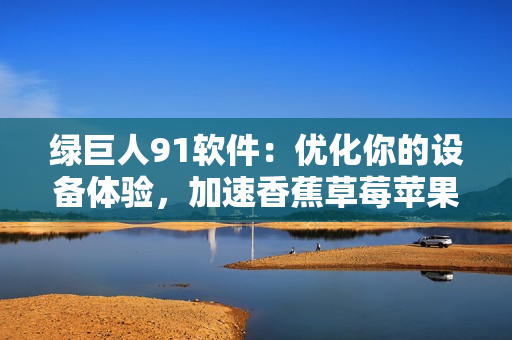 绿巨人91软件：优化你的设备体验，加速香蕉草莓苹果更新