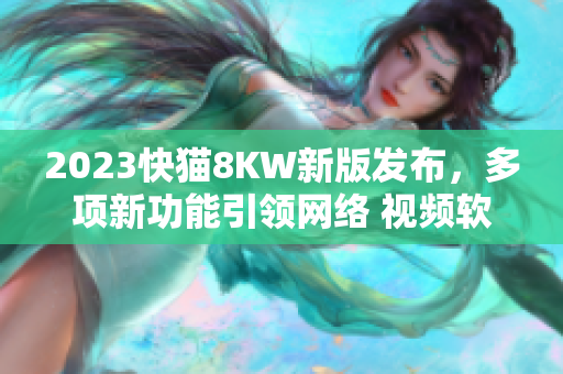 2023快猫8KW新版发布，多项新功能引领网络 视频软件 创新
